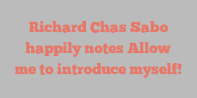 Richard Chas Sabo happily notes Allow me to introduce myself!