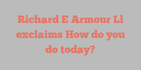 Richard E Armour Ll exclaims How do you do today?
