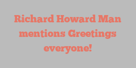 Richard Howard Man mentions Greetings everyone!
