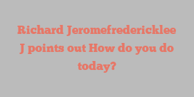 Richard Jeromefredericklee J points out How do you do today?