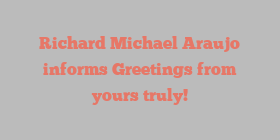 Richard Michael Araujo informs Greetings from yours truly!