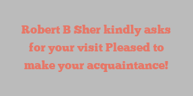 Robert B Sher kindly asks for your visit Pleased to make your acquaintance!