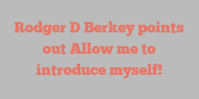 Rodger D Berkey points out Allow me to introduce myself!