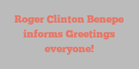 Roger Clinton Benepe informs Greetings everyone!