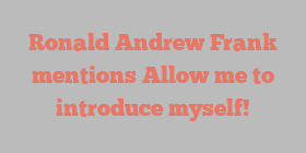 Ronald Andrew Frank mentions Allow me to introduce myself!