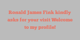 Ronald James Fink kindly asks for your visit Welcome to my profile!