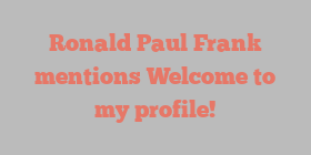 Ronald Paul Frank mentions Welcome to my profile!
