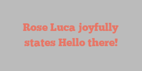 Rose  Luca joyfully states Hello there!