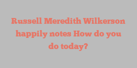 Russell Meredith Wilkerson happily notes How do you do today?