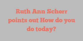 Ruth Ann Scherr points out How do you do today?