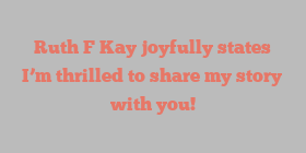 Ruth F Kay joyfully states I’m thrilled to share my story with you!