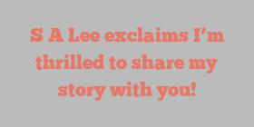 S A Lee exclaims I’m thrilled to share my story with you!