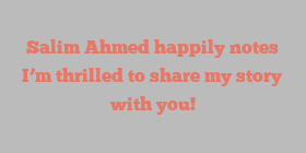 Salim  Ahmed happily notes I’m thrilled to share my story with you!