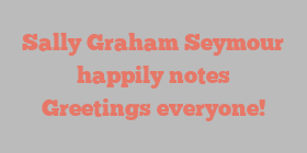 Sally Graham Seymour happily notes Greetings everyone!