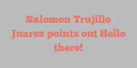 Salomon Trujillo Juarez points out Hello there!