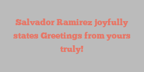 Salvador  Ramirez joyfully states Greetings from yours truly!