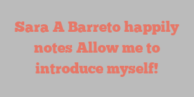 Sara A Barreto happily notes Allow me to introduce myself!