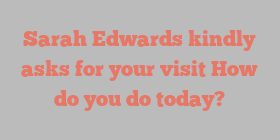Sarah  Edwards kindly asks for your visit How do you do today?