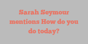 Sarah  Seymour mentions How do you do today?