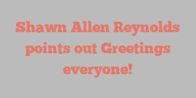Shawn Allen Reynolds points out Greetings everyone!