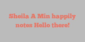 Sheila A Min happily notes Hello there!