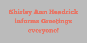 Shirley Ann Headrick informs Greetings everyone!