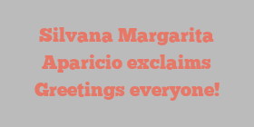 Silvana Margarita Aparicio exclaims Greetings everyone!