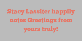 Stacy  Lassiter happily notes Greetings from yours truly!