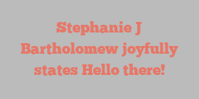 Stephanie J Bartholomew joyfully states Hello there!