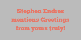 Stephen  Endres mentions Greetings from yours truly!