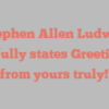Stephen Allen Ludwig joyfully states Greetings from yours truly!