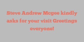 Steve Andrew Mcgee kindly asks for your visit Greetings everyone!