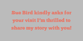 Sue  Bird kindly asks for your visit I’m thrilled to share my story with you!