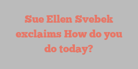 Sue Ellen Svebek exclaims How do you do today?