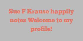 Sue F Krause happily notes Welcome to my profile!