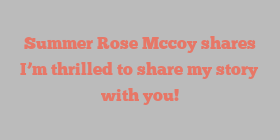 Summer Rose Mccoy shares I’m thrilled to share my story with you!