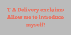 T A Delivery exclaims Allow me to introduce myself!