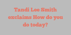 Tandi Lee Smith exclaims How do you do today?