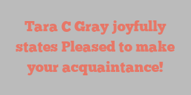 Tara C Gray joyfully states Pleased to make your acquaintance!