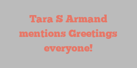 Tara S Armand mentions Greetings everyone!