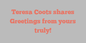 Teresa  Coots shares Greetings from yours truly!