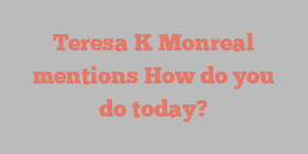 Teresa K Monreal mentions How do you do today?