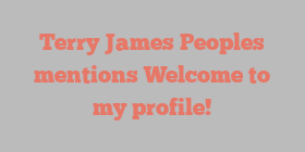 Terry James Peoples mentions Welcome to my profile!