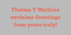 Thelma T Watkins exclaims Greetings from yours truly!