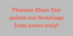 Theresa Chan Tay points out Greetings from yours truly!