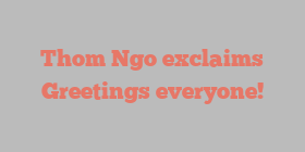 Thom  Ngo exclaims Greetings everyone!