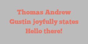 Thomas Andrew Gustin joyfully states Hello there!