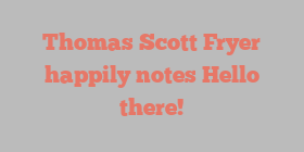 Thomas Scott Fryer happily notes Hello there!