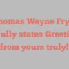 Thomas Wayne Fryer joyfully states Greetings from yours truly!