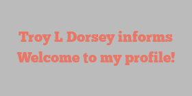 Troy L Dorsey informs Welcome to my profile!